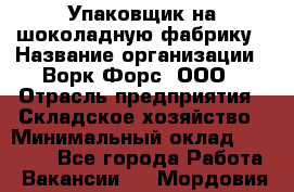 Упаковщик на шоколадную фабрику › Название организации ­ Ворк Форс, ООО › Отрасль предприятия ­ Складское хозяйство › Минимальный оклад ­ 27 000 - Все города Работа » Вакансии   . Мордовия респ.